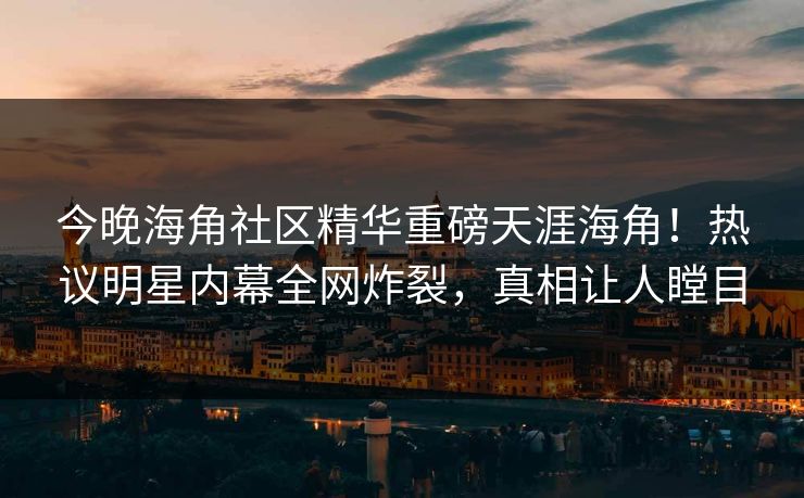 今晚海角社区精华重磅天涯海角！热议明星内幕全网炸裂，真相让人瞠目