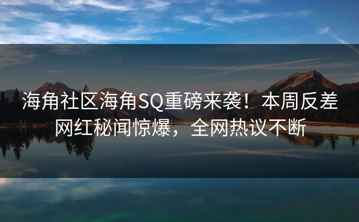 海角社区海角SQ重磅来袭！本周反差网红秘闻惊爆，全网热议不断