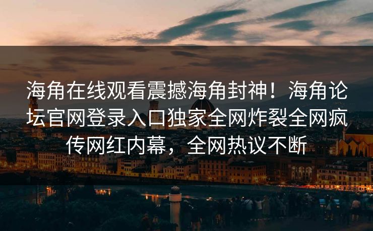 海角在线观看震撼海角封神！海角论坛官网登录入口独家全网炸裂全网疯传网红内幕，全网热议不断