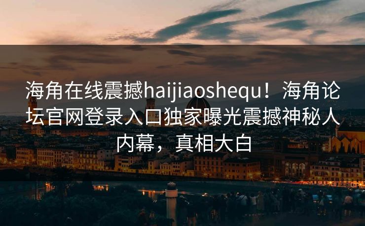 海角在线震撼haijiaoshequ！海角论坛官网登录入口独家曝光震撼神秘人内幕，真相大白