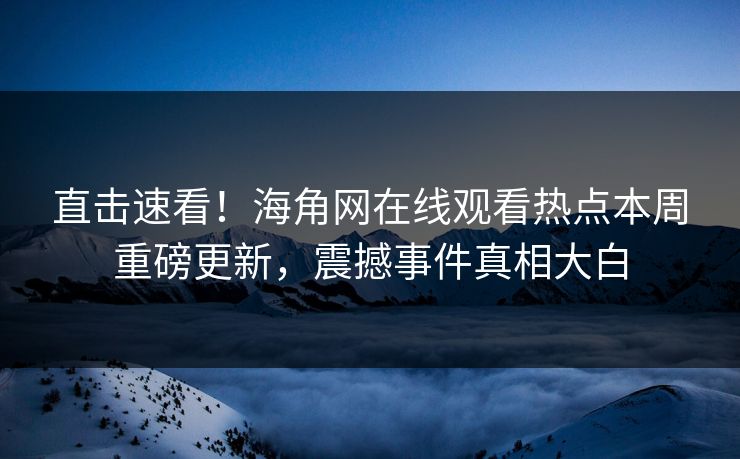 直击速看！海角网在线观看热点本周重磅更新，震撼事件真相大白