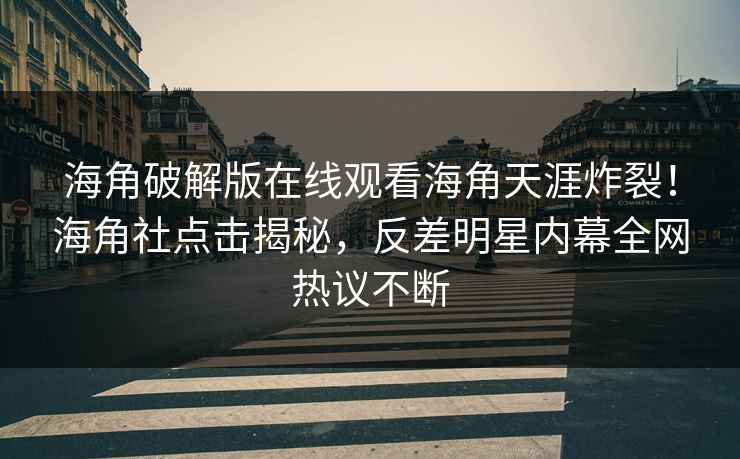 海角破解版在线观看海角天涯炸裂！海角社点击揭秘，反差明星内幕全网热议不断