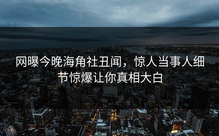 网曝今晚海角社丑闻，惊人当事人细节惊爆让你真相大白