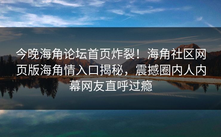 今晚海角论坛首页炸裂！海角社区网页版海角情入口揭秘，震撼圈内人内幕网友直呼过瘾
