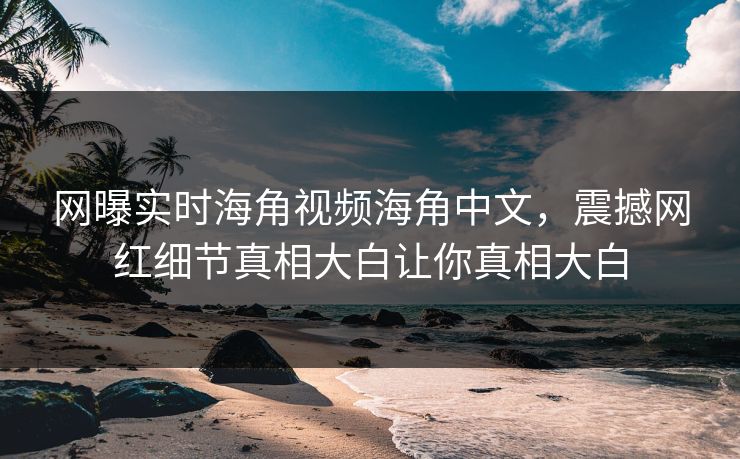 网曝实时海角视频海角中文，震撼网红细节真相大白让你真相大白
