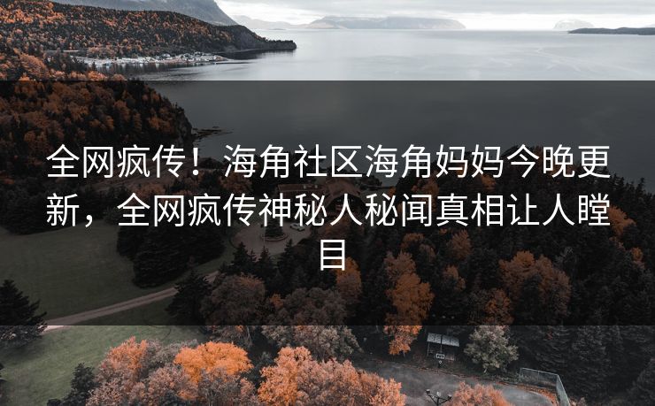 全网疯传！海角社区海角妈妈今晚更新，全网疯传神秘人秘闻真相让人瞠目
