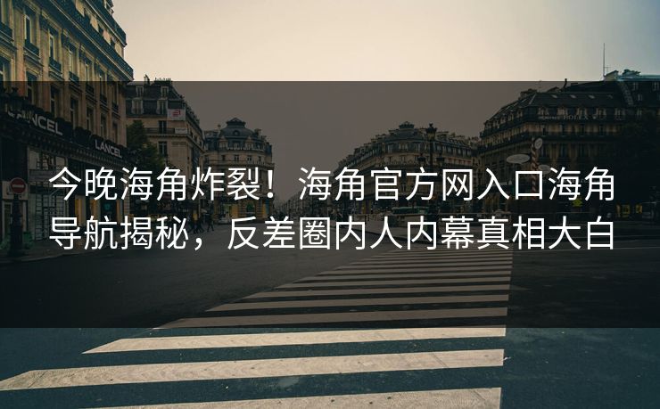 今晚海角炸裂！海角官方网入口海角导航揭秘，反差圈内人内幕真相大白