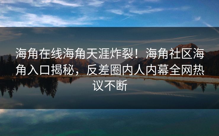 海角在线海角天涯炸裂！海角社区海角入口揭秘，反差圈内人内幕全网热议不断
