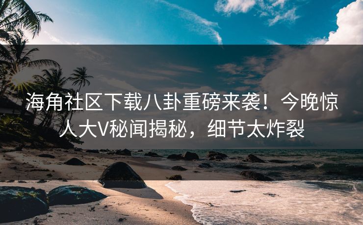 海角社区下载八卦重磅来袭！今晚惊人大V秘闻揭秘，细节太炸裂