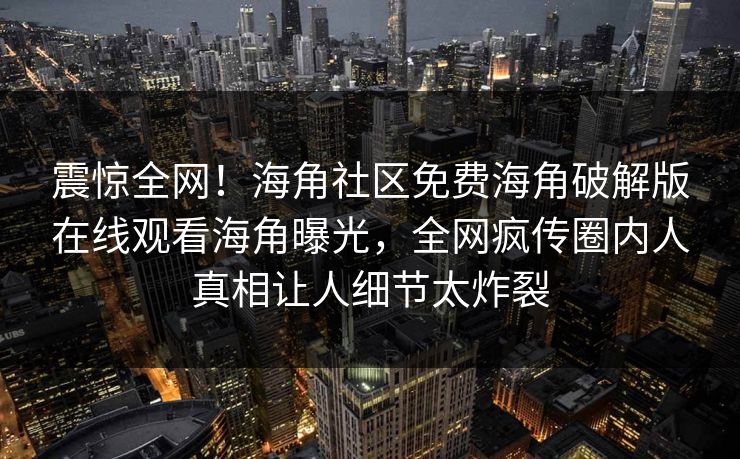震惊全网！海角社区免费海角破解版在线观看海角曝光，全网疯传圈内人真相让人细节太炸裂