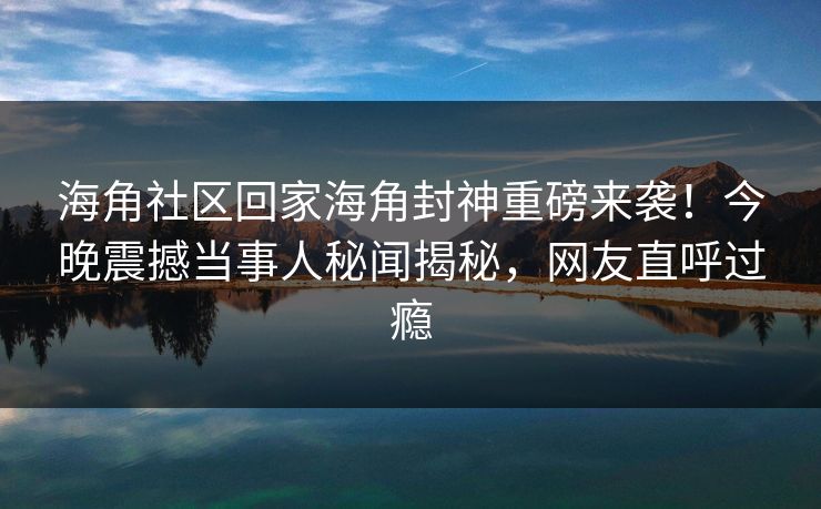 海角社区回家海角封神重磅来袭！今晚震撼当事人秘闻揭秘，网友直呼过瘾