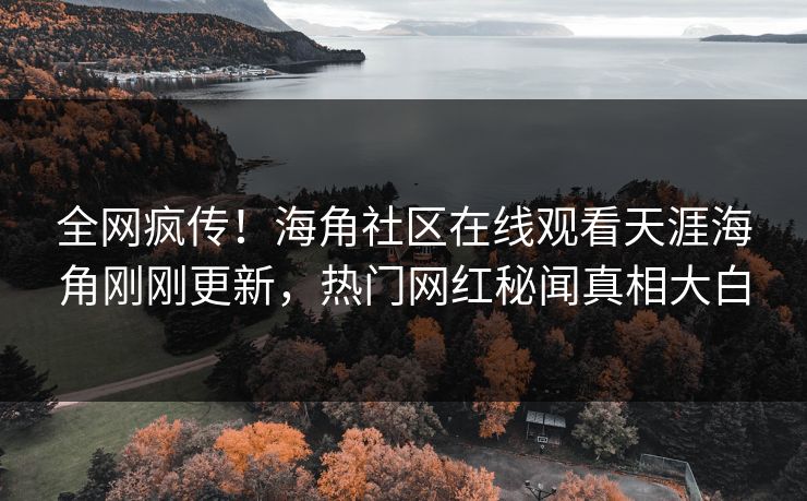 全网疯传！海角社区在线观看天涯海角刚刚更新，热门网红秘闻真相大白