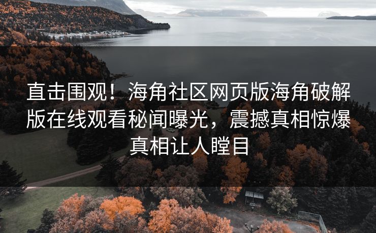 直击围观！海角社区网页版海角破解版在线观看秘闻曝光，震撼真相惊爆真相让人瞠目