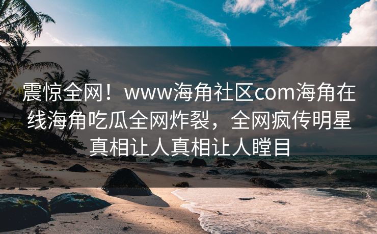 震惊全网！www海角社区com海角在线海角吃瓜全网炸裂，全网疯传明星真相让人真相让人瞠目