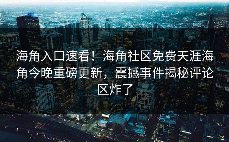 海角入口速看！海角社区免费天涯海角今晚重磅更新，震撼事件揭秘评论区炸了