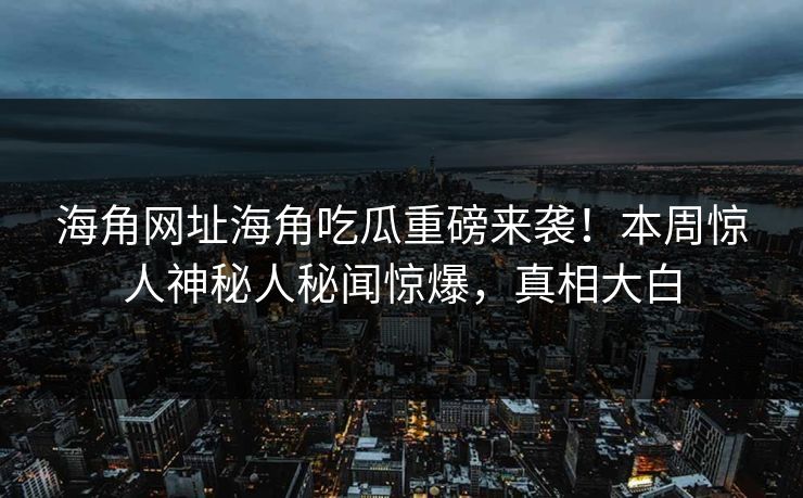海角网址海角吃瓜重磅来袭！本周惊人神秘人秘闻惊爆，真相大白