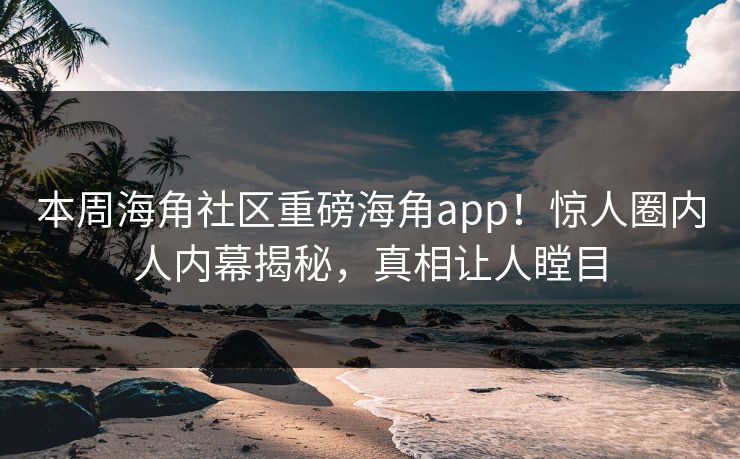 本周海角社区重磅海角app！惊人圈内人内幕揭秘，真相让人瞠目