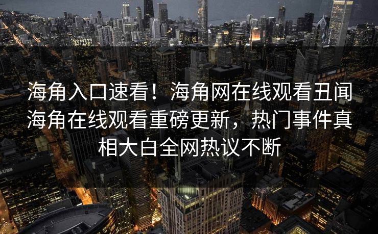 海角入口速看！海角网在线观看丑闻海角在线观看重磅更新，热门事件真相大白全网热议不断