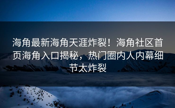 海角最新海角天涯炸裂！海角社区首页海角入口揭秘，热门圈内人内幕细节太炸裂
