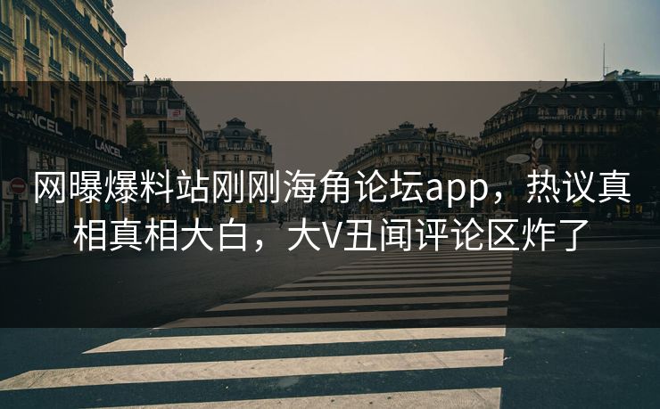 网曝爆料站刚刚海角论坛app，热议真相真相大白，大V丑闻评论区炸了