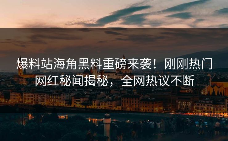 爆料站海角黑料重磅来袭！刚刚热门网红秘闻揭秘，全网热议不断