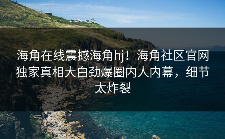 海角在线震撼海角hj！海角社区官网独家真相大白劲爆圈内人内幕，细节太炸裂