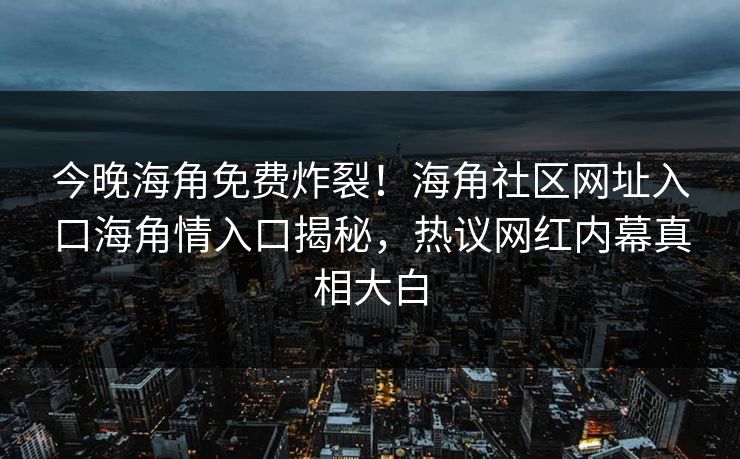 今晚海角免费炸裂！海角社区网址入口海角情入口揭秘，热议网红内幕真相大白