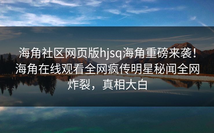 海角社区网页版hjsq海角重磅来袭！海角在线观看全网疯传明星秘闻全网炸裂，真相大白