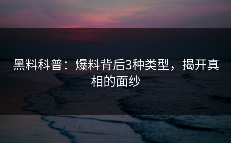 黑料科普：爆料背后3种类型，揭开真相的面纱