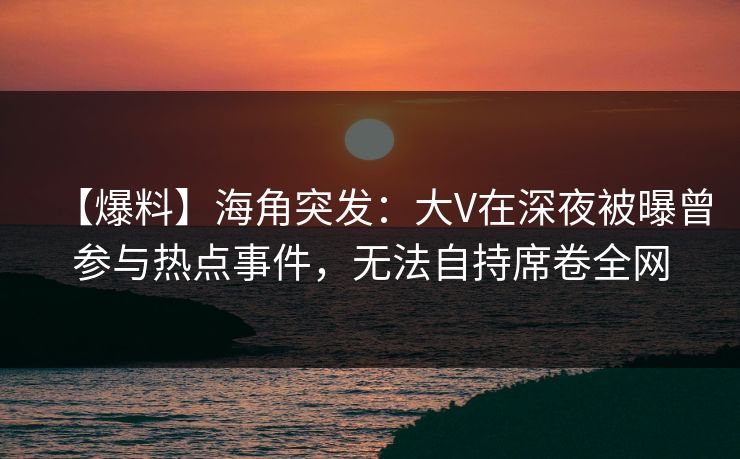 【爆料】海角突发：大V在深夜被曝曾参与热点事件，无法自持席卷全网