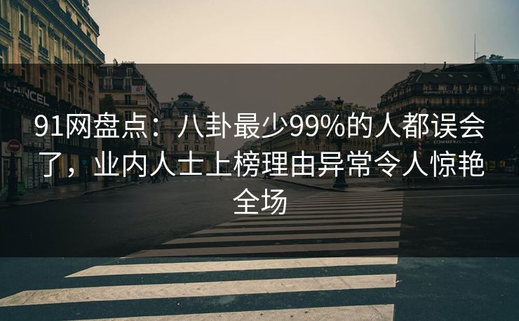 91网盘点：八卦最少99%的人都误会了，业内人士上榜理由异常令人惊艳全场