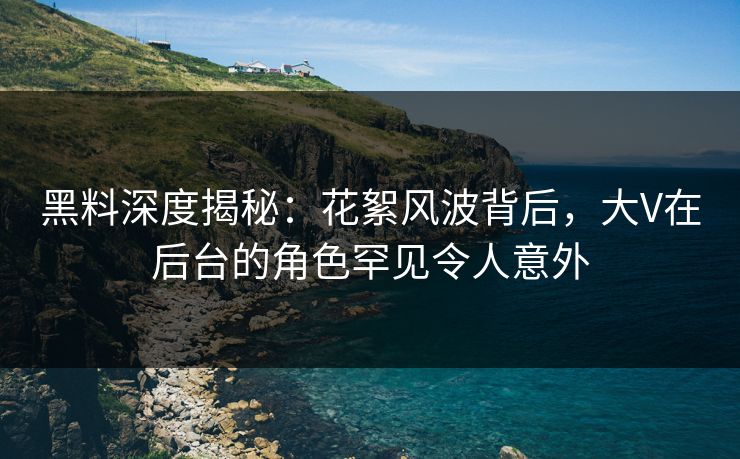黑料深度揭秘：花絮风波背后，大V在后台的角色罕见令人意外