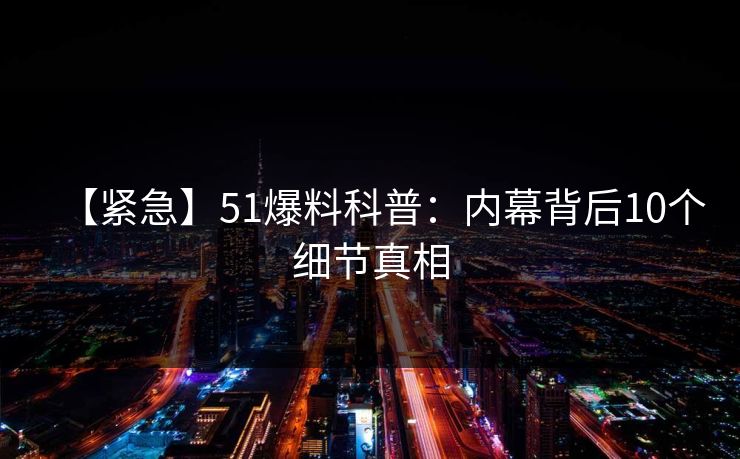 【紧急】51爆料科普：内幕背后10个细节真相