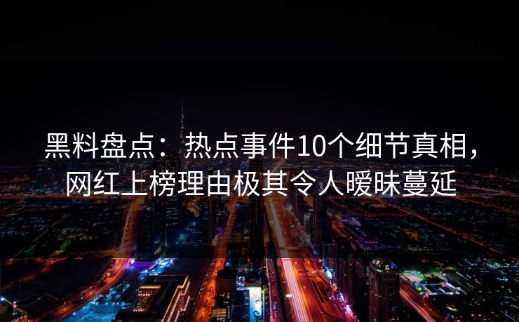 黑料盘点：热点事件10个细节真相，网红上榜理由极其令人暧昧蔓延