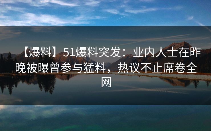 【爆料】51爆料突发：业内人士在昨晚被曝曾参与猛料，热议不止席卷全网