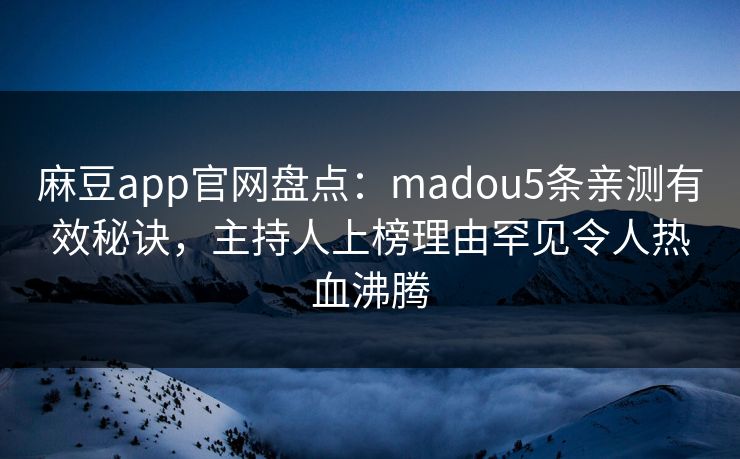 麻豆app官网盘点：madou5条亲测有效秘诀，主持人上榜理由罕见令人热血沸腾