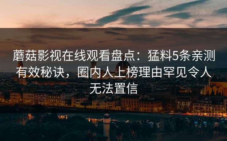 蘑菇影视在线观看盘点：猛料5条亲测有效秘诀，圈内人上榜理由罕见令人无法置信