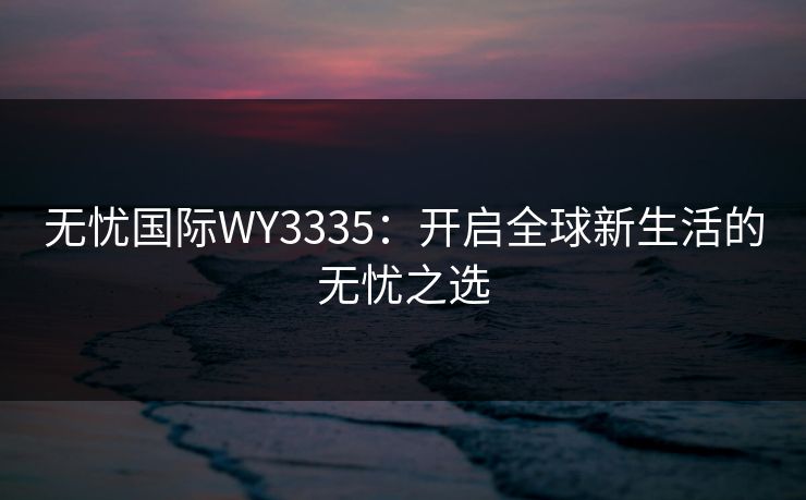 无忧国际WY3335：开启全球新生活的无忧之选