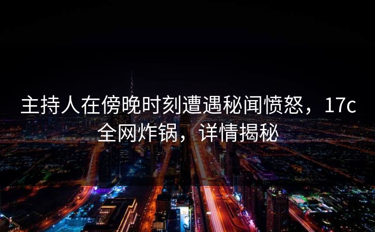 主持人在傍晚时刻遭遇秘闻愤怒，17c全网炸锅，详情揭秘