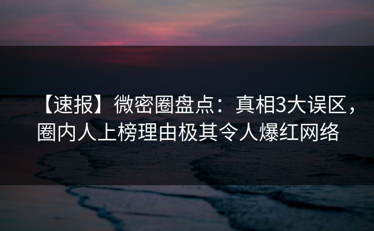 【速报】微密圈盘点：真相3大误区，圈内人上榜理由极其令人爆红网络