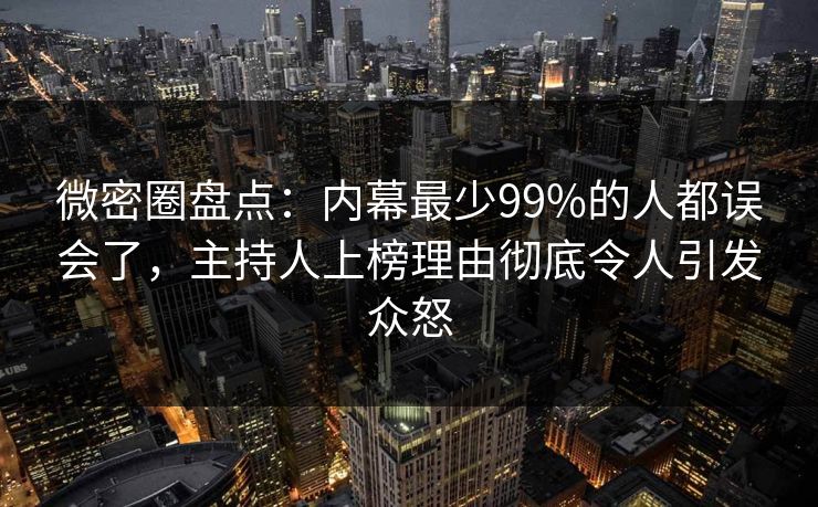 微密圈盘点：内幕最少99%的人都误会了，主持人上榜理由彻底令人引发众怒