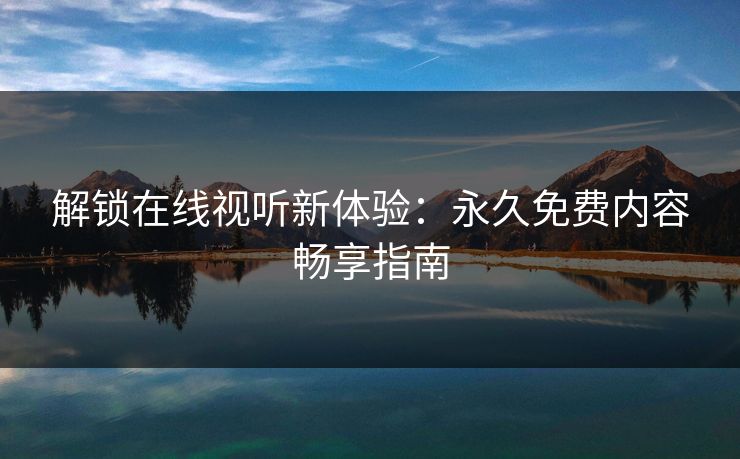 解锁在线视听新体验：永久免费内容畅享指南