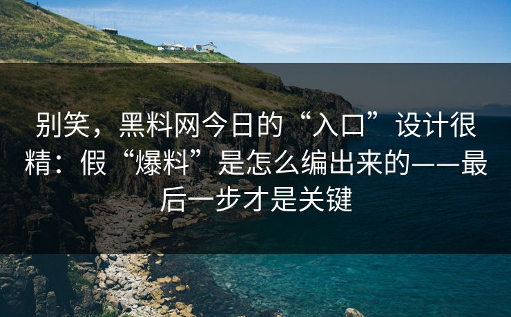 别笑，黑料网今日的“入口”设计很精：假“爆料”是怎么编出来的——最后一步才是关键