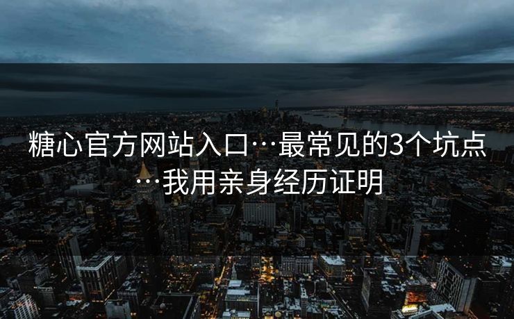 糖心官方网站入口…最常见的3个坑点…我用亲身经历证明 糖心官方网站入口…最常见的3个坑点…我用亲身经历证明
