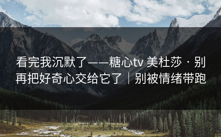 看完我沉默了——糖心tv 美杜莎 · 别再把好奇心交给它了|别被情绪带跑 看完我沉默了——糖心tv 美杜莎 · 别再把好奇心交给它了|别被情绪带跑