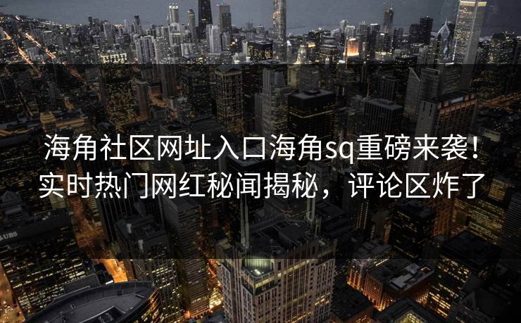 海角社区网址入口海角sq重磅来袭！实时热门网红秘闻揭秘，评论区炸了