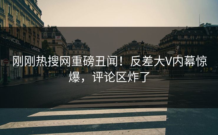 刚刚热搜网重磅丑闻！反差大V内幕惊爆，评论区炸了