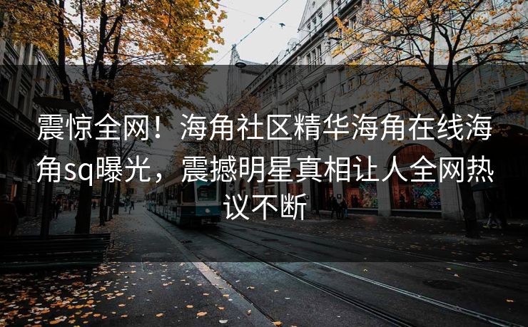 震惊全网！海角社区精华海角在线海角sq曝光，震撼明星真相让人全网热议不断