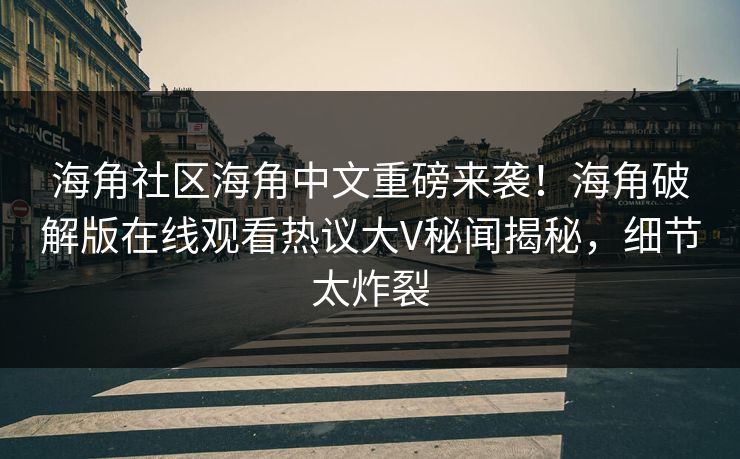 海角社区海角中文重磅来袭！海角破解版在线观看热议大V秘闻揭秘，细节太炸裂