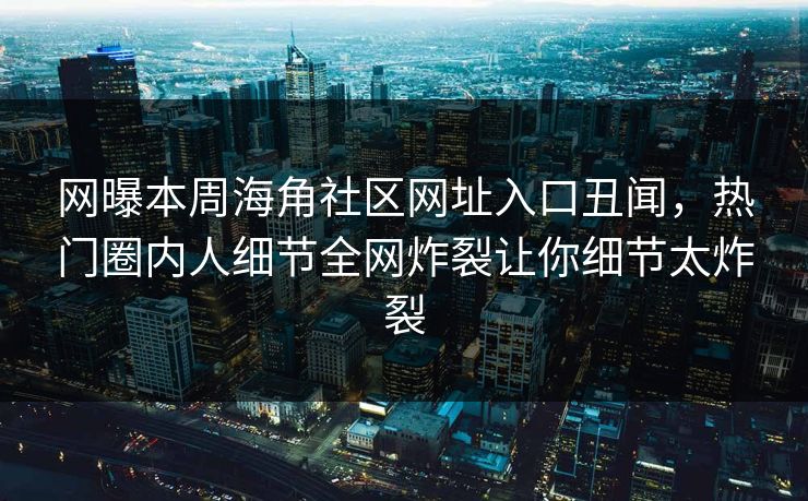 网曝本周海角社区网址入口丑闻，热门圈内人细节全网炸裂让你细节太炸裂